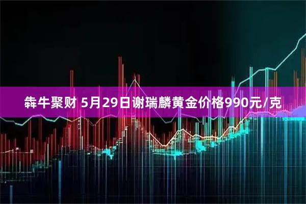 犇牛聚财 5月29日谢瑞麟黄金价格990元/克