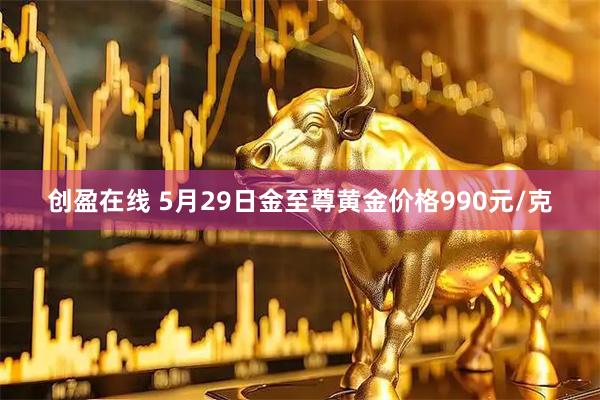 创盈在线 5月29日金至尊黄金价格990元/克