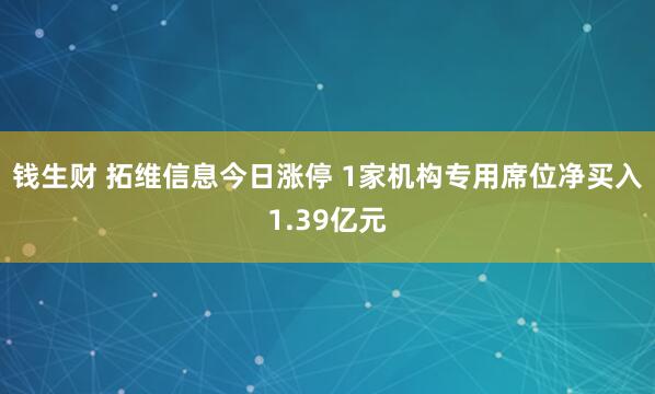 钱生财 拓维信息今日涨停 1家机构专用席位净买入1.39亿元