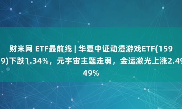 财米网 ETF最前线 | 华夏中证动漫游戏ETF(159869)下跌1.34%，元宇宙主题走弱，金运激光上涨2.49%