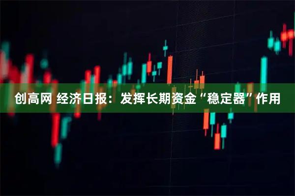 创高网 经济日报：发挥长期资金“稳定器”作用