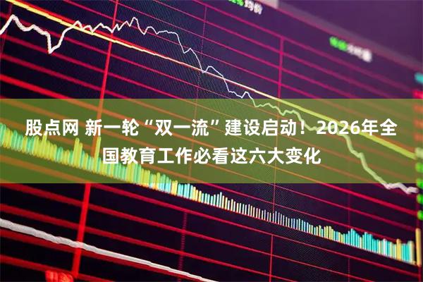 股点网 新一轮“双一流”建设启动!2026年全国教育工作必看这六大变化