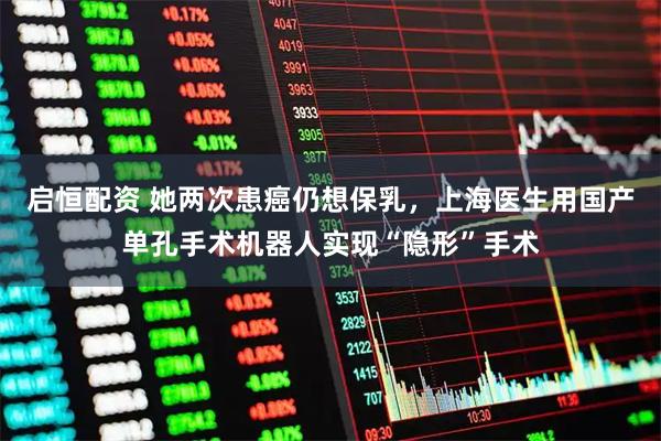 启恒配资 她两次患癌仍想保乳,上海医生用国产单孔手术机器人实现“隐形”手术