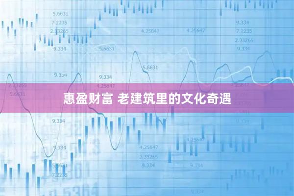 惠盈财富 老建筑里的文化奇遇