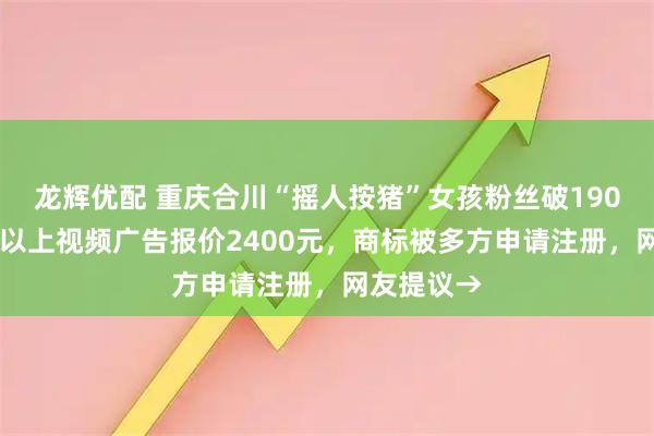 龙辉优配 重庆合川“摇人按猪”女孩粉丝破190万!60秒以上视频广告报价2400元,商标被多方申请注册,网友提议→