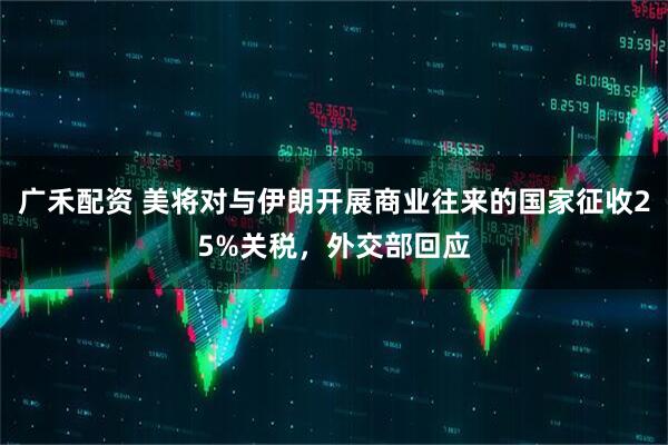 广禾配资 美将对与伊朗开展商业往来的国家征收25%关税，外交部回应