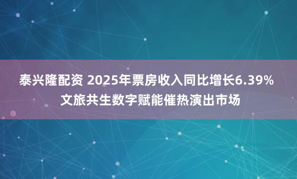 泰兴隆配资 2025年票房收入同比增长6.39%  文旅共生数字赋能催热演出市场