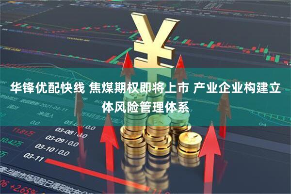 华锋优配快线 焦煤期权即将上市 产业企业构建立体风险管理体系
