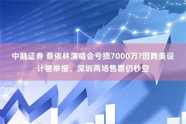 中融证券 蔡依林演唱会亏损7000万?因舞美设计被举报，深圳两场售票仍秒空