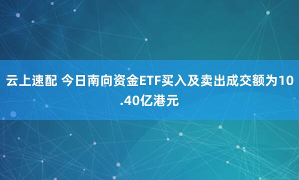 云上速配 今日南向资金ETF买入及卖出成交额为10.40亿港元