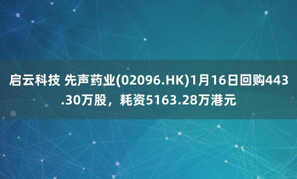 启云科技 先声药业(02096.HK)1月16日回购443.30万股，耗资5163.28万港元
