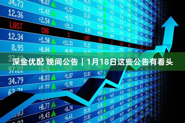 深金优配 晚间公告｜1月18日这些公告有看头