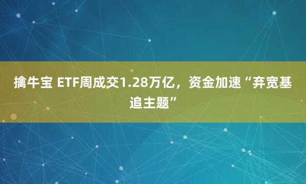 擒牛宝 ETF周成交1.28万亿，资金加速“弃宽基追主题”