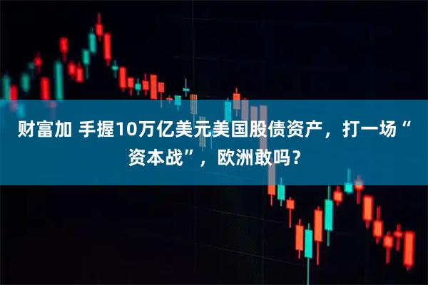 财富加 手握10万亿美元美国股债资产，打一场“资本战”，欧洲敢吗？