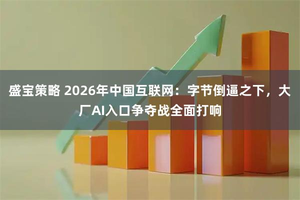 盛宝策略 2026年中国互联网：字节倒逼之下，大厂AI入口争夺战全面打响