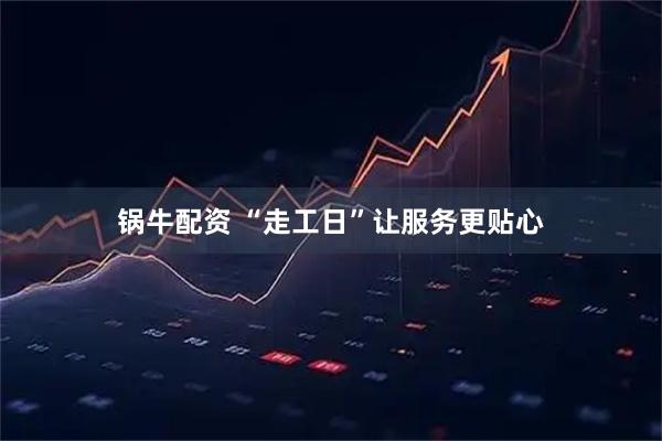 锅牛配资 “走工日”让服务更贴心