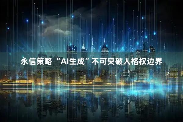 永信策略 “AI生成”不可突破人格权边界
