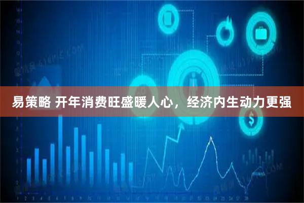 易策略 开年消费旺盛暖人心，经济内生动力更强