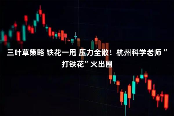 三叶草策略 铁花一甩 压力全散！杭州科学老师“打铁花”火出圈