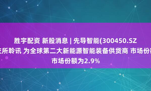胜宇配资 新股消息 | 先导智能(300450.SZ)通过港交所聆讯 为全球第二大新能源智能装备供货商 市场份额为2.9%