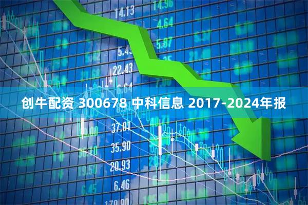 创牛配资 300678 中科信息 2017-2024年报