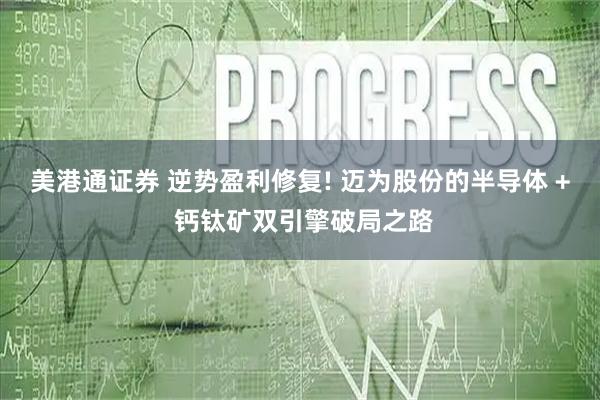 美港通证券 逆势盈利修复! 迈为股份的半导体 + 钙钛矿双引擎破局之路