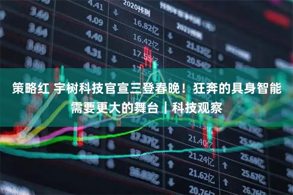 策略红 宇树科技官宣三登春晚！狂奔的具身智能需要更大的舞台｜科技观察