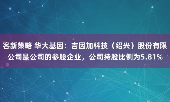 客新策略 华大基因：吉因加科技（绍兴）股份有限公司是公司的参股企业，公司持股比例为5.81%