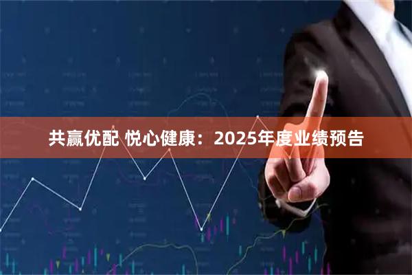 共赢优配 悦心健康：2025年度业绩预告