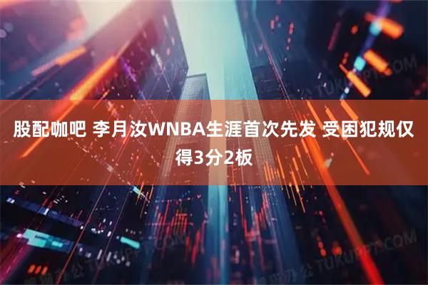 股配咖吧 李月汝WNBA生涯首次先发 受困犯规仅得3分2板