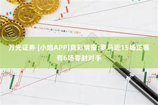 万光证券 [小炮APP]竞彩情报:罗马近15场正赛有6场零封对手
