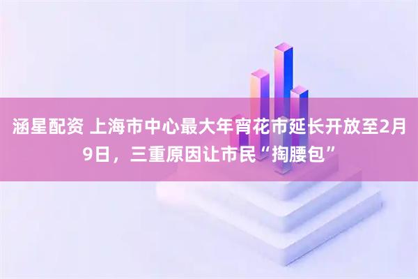 涵星配资 上海市中心最大年宵花市延长开放至2月9日，三重原因让市民“掏腰包”