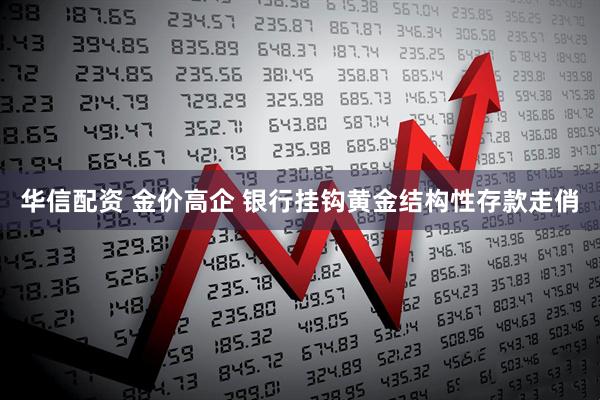 华信配资 金价高企 银行挂钩黄金结构性存款走俏