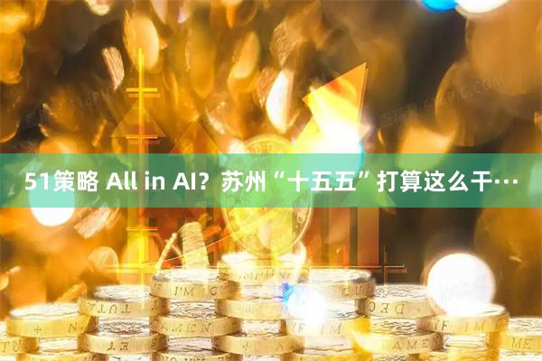 51策略 All in AI？苏州“十五五”打算这么干···