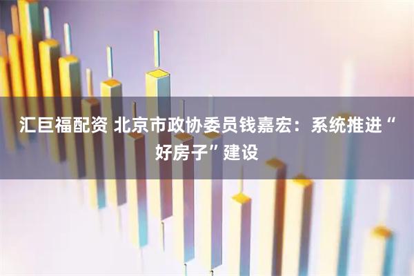 汇巨福配资 北京市政协委员钱嘉宏：系统推进“好房子”建设