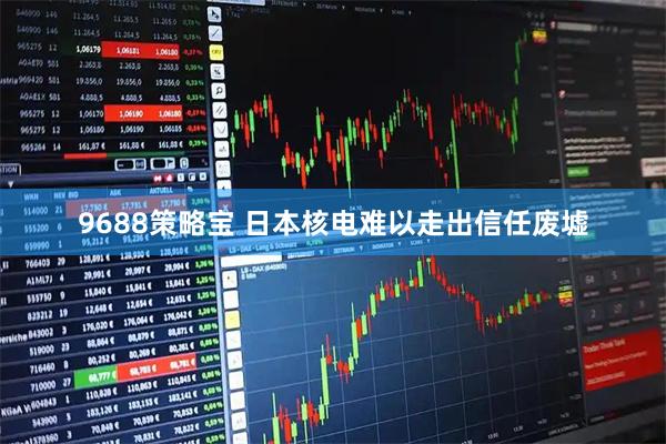 9688策略宝 日本核电难以走出信任废墟