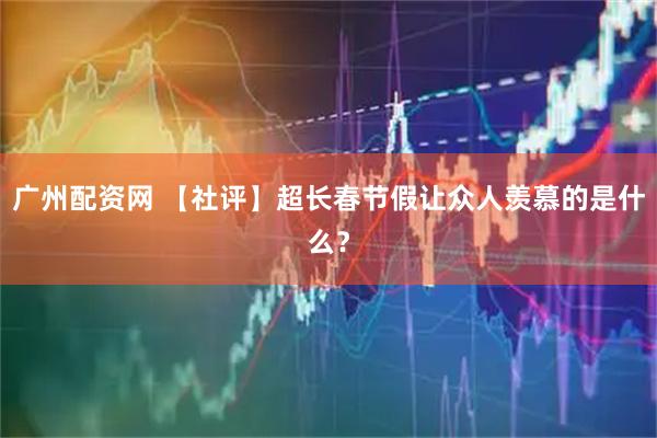 广州配资网 【社评】超长春节假让众人羡慕的是什么？