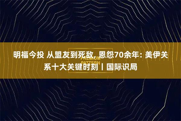 明福今投 从盟友到死敌, 恩怨70余年: 美伊关系十大关键时刻丨国际识局