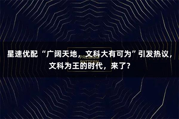 星速优配 “广阔天地，文科大有可为”引发热议，文科为王的时代，来了？