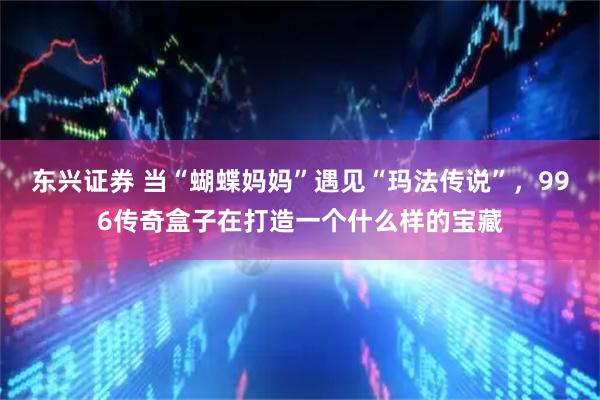 东兴证券 当“蝴蝶妈妈”遇见“玛法传说”，996传奇盒子在打造一个什么样的宝藏