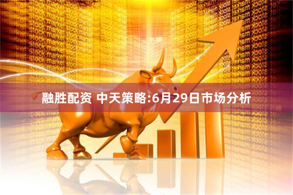 融胜配资 中天策略:6月29日市场分析