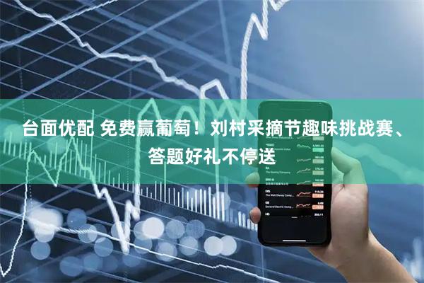 台面优配 免费赢葡萄！刘村采摘节趣味挑战赛、答题好礼不停送