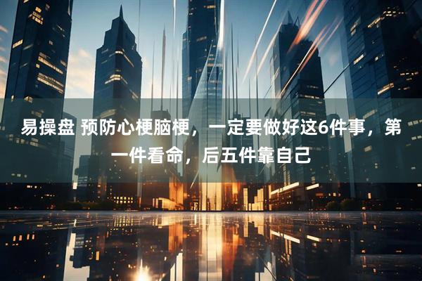 易操盘 预防心梗脑梗，一定要做好这6件事，第一件看命，后五件靠自己
