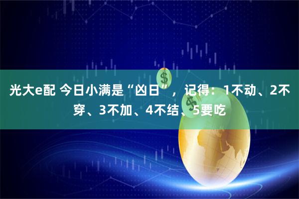 光大e配 今日小满是“凶日”，记得：1不动、2不穿、3不加、4不结、5要吃