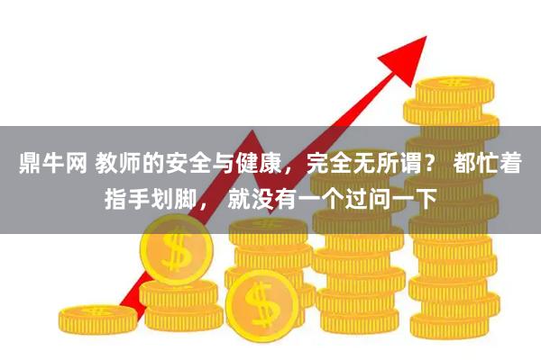 鼎牛网 教师的安全与健康，完全无所谓？ 都忙着指手划脚， 就没有一个过问一下